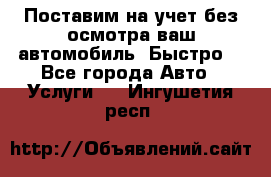 Поставим на учет без осмотра ваш автомобиль. Быстро. - Все города Авто » Услуги   . Ингушетия респ.